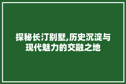 探秘长汀别墅,历史沉淀与现代魅力的交融之地