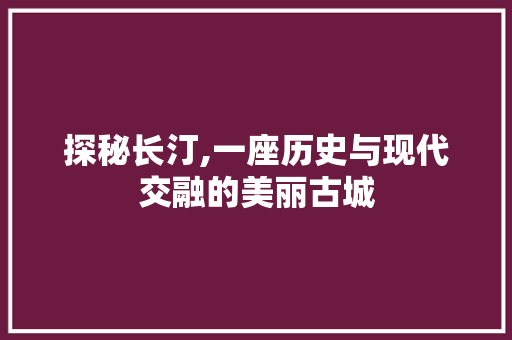 探秘长汀,一座历史与现代交融的美丽古城