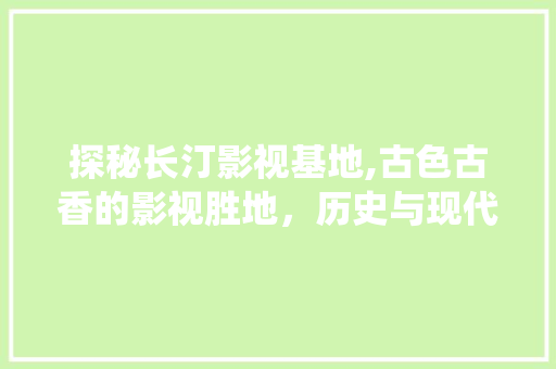 探秘长汀影视基地,古色古香的影视胜地，历史与现代的交融演绎