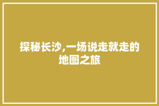 探秘长沙,一场说走就走的地图之旅  第1张