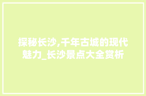 探秘长沙,千年古城的现代魅力_长沙景点大全赏析  第1张