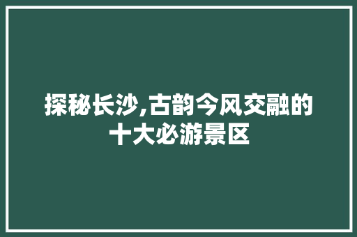 探秘长沙,古韵今风交融的十大必游景区  第1张