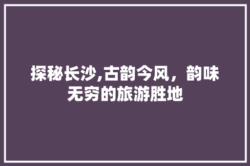 探秘长沙,古韵今风，韵味无穷的旅游胜地  第1张