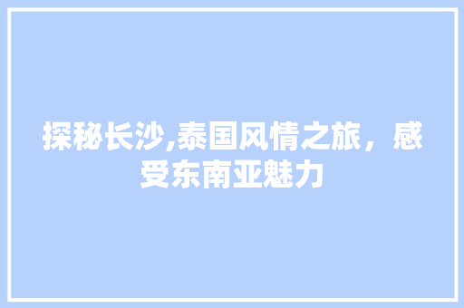 探秘长沙,泰国风情之旅，感受东南亚魅力