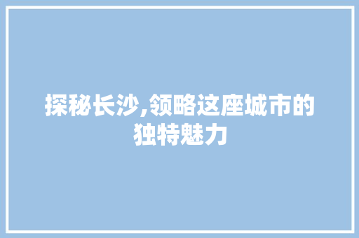 探秘长沙,领略这座城市的独特魅力