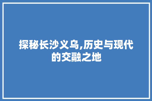 探秘长沙义乌,历史与现代的交融之地