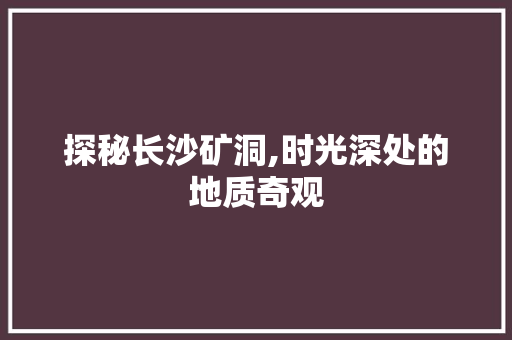 探秘长沙矿洞,时光深处的地质奇观