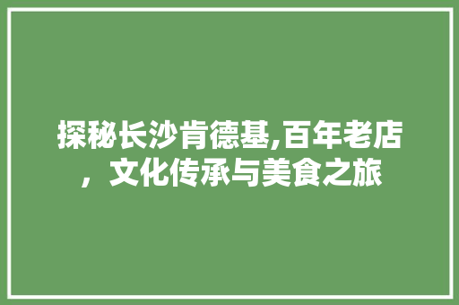 探秘长沙肯德基,百年老店，文化传承与美食之旅