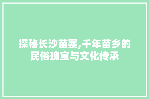 探秘长沙苗寨,千年苗乡的民俗瑰宝与文化传承