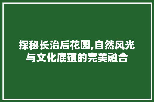 探秘长治后花园,自然风光与文化底蕴的完美融合