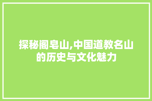 探秘阁皂山,中国道教名山的历史与文化魅力