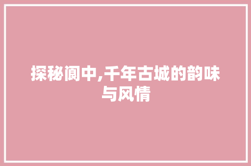 探秘阆中,千年古城的韵味与风情  第1张