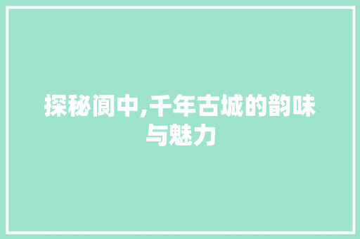 探秘阆中,千年古城的韵味与魅力