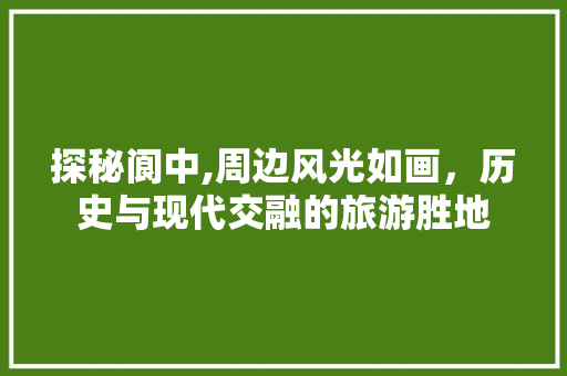 探秘阆中,周边风光如画，历史与现代交融的旅游胜地  第1张