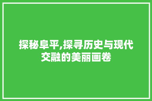 探秘阜平,探寻历史与现代交融的美丽画卷