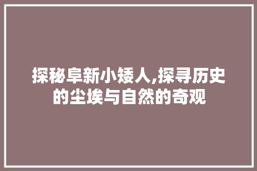 探秘阜新小矮人,探寻历史的尘埃与自然的奇观