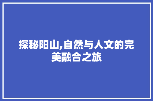 探秘阳山,自然与人文的完美融合之旅  第1张