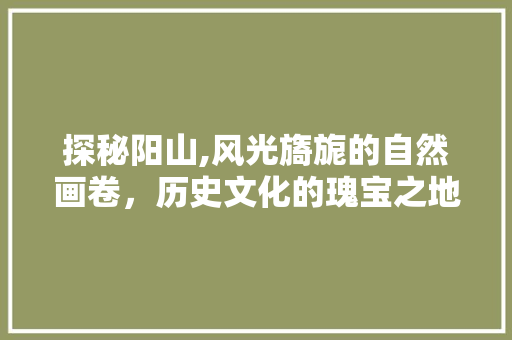 探秘阳山,风光旖旎的自然画卷，历史文化的瑰宝之地  第1张