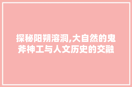 探秘阳朔溶洞,大自然的鬼斧神工与人文历史的交融