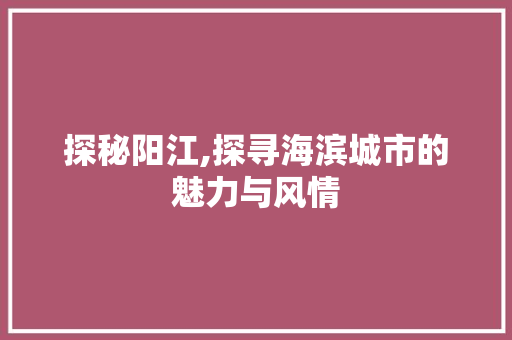 探秘阳江,探寻海滨城市的魅力与风情