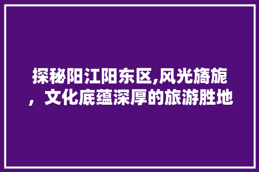 探秘阳江阳东区,风光旖旎，文化底蕴深厚的旅游胜地