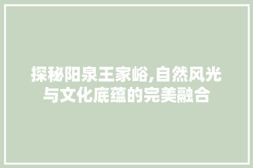 探秘阳泉王家峪,自然风光与文化底蕴的完美融合  第1张