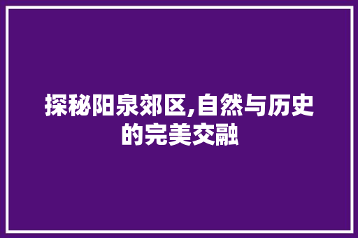 探秘阳泉郊区,自然与历史的完美交融