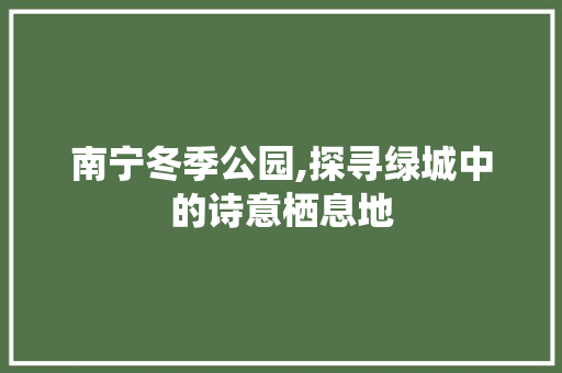 南宁冬季公园,探寻绿城中的诗意栖息地  第1张