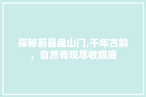 探秘蓟县盘山门,千年古韵，自然奇观尽收眼底