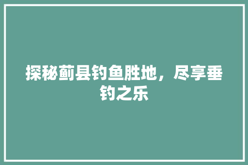 探秘蓟县钓鱼胜地，尽享垂钓之乐