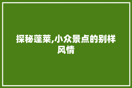 探秘蓬莱,小众景点的别样风情