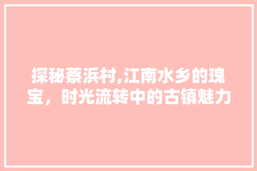 探秘蔡浜村,江南水乡的瑰宝，时光流转中的古镇魅力  第1张