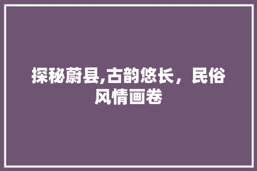 探秘蔚县,古韵悠长，民俗风情画卷  第1张