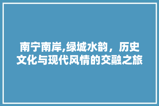 南宁南岸,绿城水韵，历史文化与现代风情的交融之旅  第1张