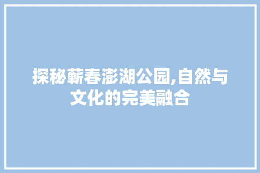 探秘蕲春澎湖公园,自然与文化的完美融合