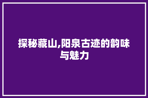 探秘藏山,阳泉古迹的韵味与魅力