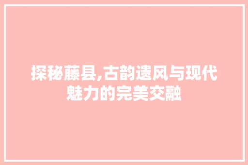 探秘藤县,古韵遗风与现代魅力的完美交融  第1张