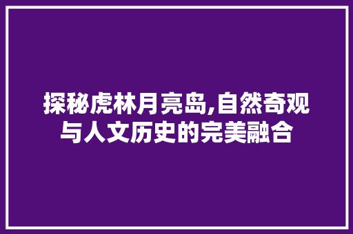 探秘虎林月亮岛,自然奇观与人文历史的完美融合