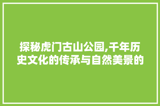 探秘虎门古山公园,千年历史文化的传承与自然美景的交融