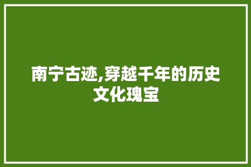 南宁古迹,穿越千年的历史文化瑰宝  第1张