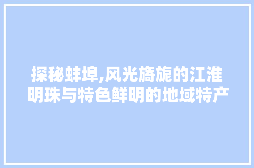 探秘蚌埠,风光旖旎的江淮明珠与特色鲜明的地域特产