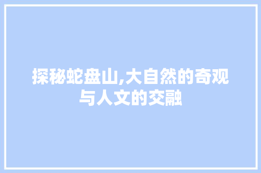 探秘蛇盘山,大自然的奇观与人文的交融