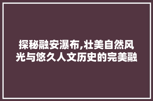 探秘融安瀑布,壮美自然风光与悠久人文历史的完美融合