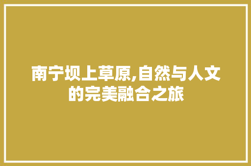 南宁坝上草原,自然与人文的完美融合之旅