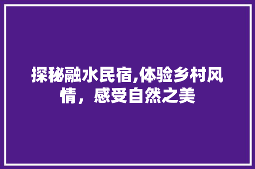 探秘融水民宿,体验乡村风情，感受自然之美