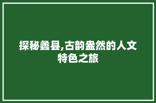 探秘蠡县,古韵盎然的人文特色之旅