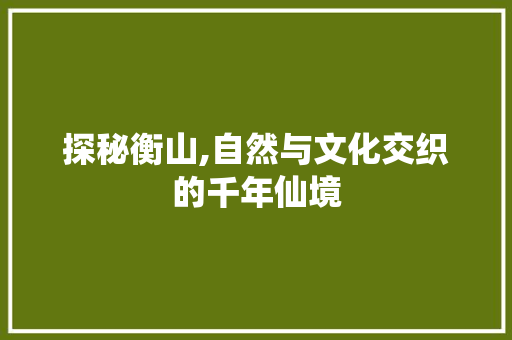 探秘衡山,自然与文化交织的千年仙境