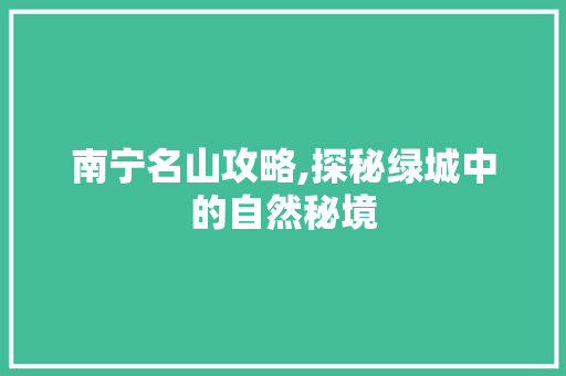 南宁名山攻略,探秘绿城中的自然秘境