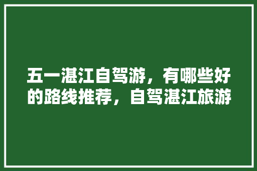 五一湛江自驾游，有哪些好的路线推荐，自驾湛江旅游攻略。