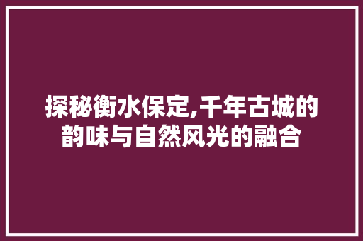 探秘衡水保定,千年古城的韵味与自然风光的融合